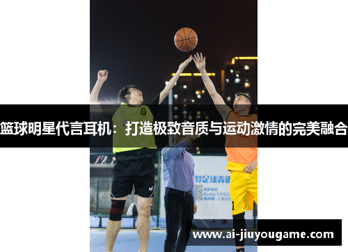 篮球明星代言耳机：打造极致音质与运动激情的完美融合