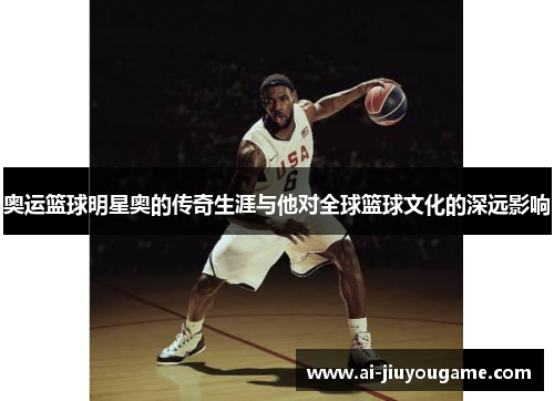 奥运篮球明星奥的传奇生涯与他对全球篮球文化的深远影响