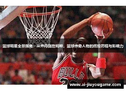 篮球明星全景指南：从乔丹到詹姆斯，篮球传奇人物的辉煌历程与影响力