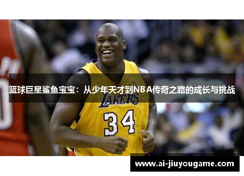 篮球巨星鲨鱼宝宝：从少年天才到NBA传奇之路的成长与挑战