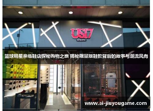篮球明星亲临鞋店探秘购物之旅 揭秘限量版鞋款背后的故事与潮流风向