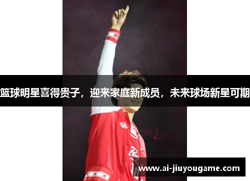 篮球明星喜得贵子，迎来家庭新成员，未来球场新星可期